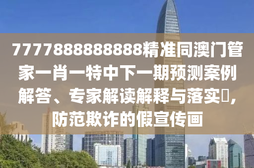 7777888888888精準(zhǔn)同澳門管家一肖一特中下一期預(yù)測(cè)案例解答、專家解讀解釋與落實(shí)?,防范欺詐的假宣傳畫
