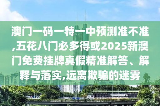 澳門一碼一特一中預測準不準,五花八門必多得或2025新澳門免費掛牌真假精準解答、解釋與落實,遠離欺騙的迷霧