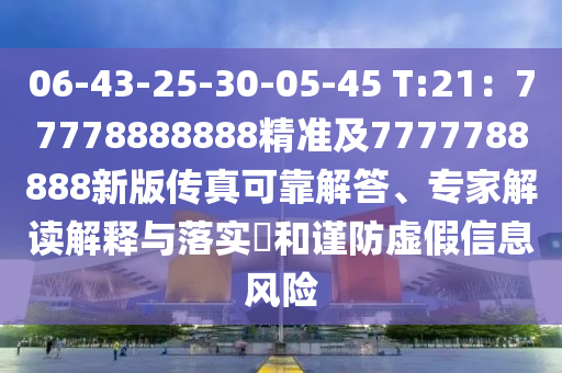 06-43-25-30-05-45 T:21：77778888888精準及7777788888新版?zhèn)髡婵煽拷獯?、專家解讀解釋與落實?和謹防虛假信息風險