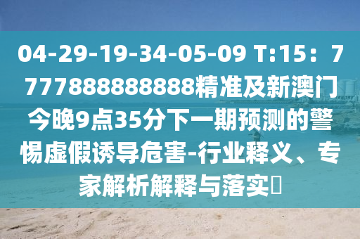 04-29-19-34-05-09 T:15：7777888888888精準及新澳門今晚9點35分下一期預測的警惕虛假誘導危害-行業(yè)釋義、專家解析解釋與落實?