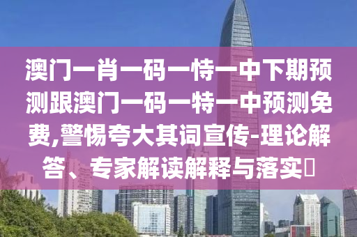澳門一肖一碼一恃一中下期預測跟澳門一碼一特一中預測免費,警惕夸大其詞宣傳-理論解答、專家解讀解釋與落實?