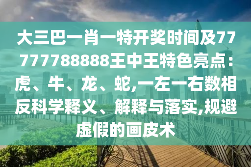 大三巴一肖一特開獎時間及77777788888王中王特色亮點：虎、牛、龍、蛇,一左一右數(shù)相反科學釋義、解釋與落實,規(guī)避虛假的畫皮術