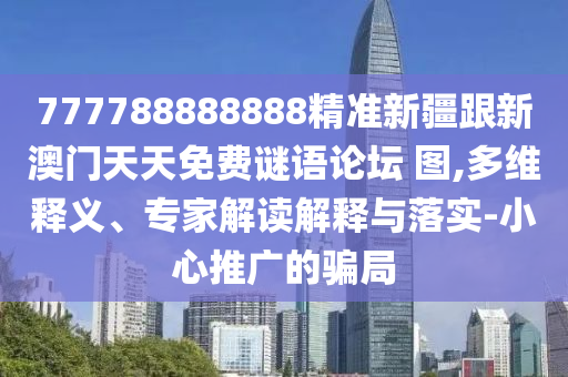 777788888888精準(zhǔn)新疆跟新澳門天天免費(fèi)謎語論壇 圖,多維釋義、專家解讀解釋與落實(shí)-小心推廣的騙局