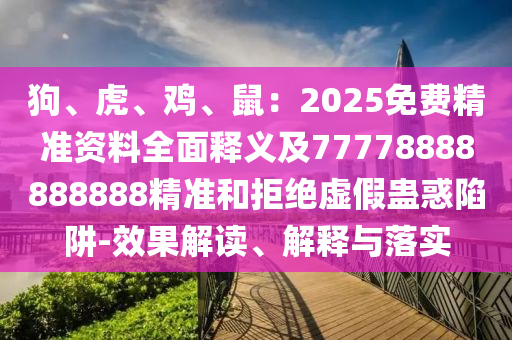 狗、虎、雞、鼠：2025免費(fèi)精準(zhǔn)資料全面釋義及77778888888888精準(zhǔn)和拒絕虛假蠱惑陷阱-效果解讀、解釋與落實(shí)