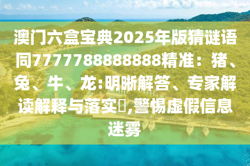 澳門六盒寶典2025年版猜謎語同7777788888888精準(zhǔn)：豬、兔、牛、龍:明晰解答、專家解讀解釋與落實(shí)?,警惕虛假信息迷霧