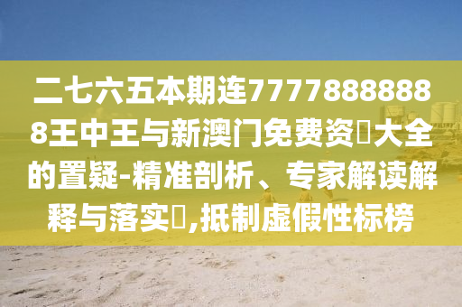二七六五本期連77778888888王中王與新澳門免費(fèi)資枓大全的置疑-精準(zhǔn)剖析、專家解讀解釋與落實(shí)?,抵制虛假性標(biāo)榜