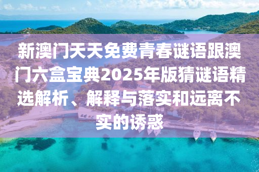 新澳門天天免費(fèi)青春謎語跟澳門六盒寶典2025年版猜謎語精選解析、解釋與落實(shí)和遠(yuǎn)離不實(shí)的誘惑