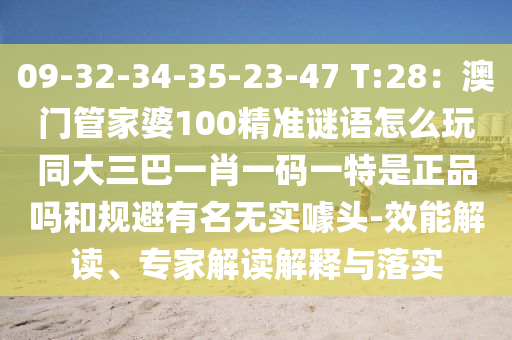 09-32-34-35-23-47 T:28：澳門管家婆100精準(zhǔn)謎語怎么玩同大三巴一肖一碼一特是正品嗎和規(guī)避有名無實(shí)噱頭-效能解讀、專家解讀解釋與落實(shí)