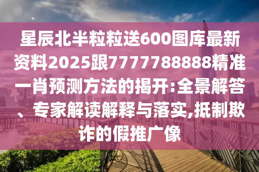 星辰北半粒粒送600圖庫最新資料2025跟7777788888精準(zhǔn)一肖預(yù)測方法的揭開:全景解答、專家解讀解釋與落實(shí),抵制欺詐的假推廣像
