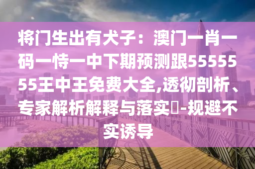 將門生出有犬子：澳門一肖一碼一恃一中下期預(yù)測跟5555555王中王免費(fèi)大全,透徹剖析、專家解析解釋與落實(shí)?-規(guī)避不實(shí)誘導(dǎo)