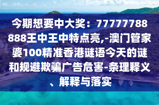 今期想要中大獎(jiǎng)：77777788888王中王中特點(diǎn)亮,-澳門管家婆100精準(zhǔn)香港謎語今天的謎和規(guī)避欺騙廣告危害-條理釋義、解釋與落實(shí)