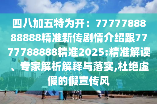 四八加五特為開：7777788888888精準(zhǔn)新傳劇情介紹跟7777788888精準(zhǔn)2025:精準(zhǔn)解讀、專家解析解釋與落實(shí),杜絕虛假的假宣傳風(fēng)