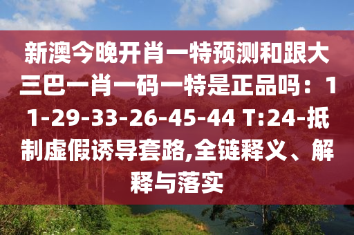 新澳今晚開肖一特預(yù)測(cè)和跟大三巴一肖一碼一特是正品嗎：11-29-33-26-45-44 T:24-抵制虛假誘導(dǎo)套路,全鏈釋義、解釋與落實(shí)