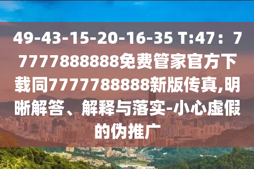 49-43-15-20-16-35 T:47：77777888888免費管家官方下載同7777788888新版?zhèn)髡?明晰解答、解釋與落實-小心虛假的偽推廣