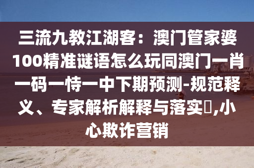 三流九教江湖客：澳門管家婆100精準謎語怎么玩同澳門一肖一碼一恃一中下期預測-規(guī)范釋義、專家解析解釋與落實?,小心欺詐營銷