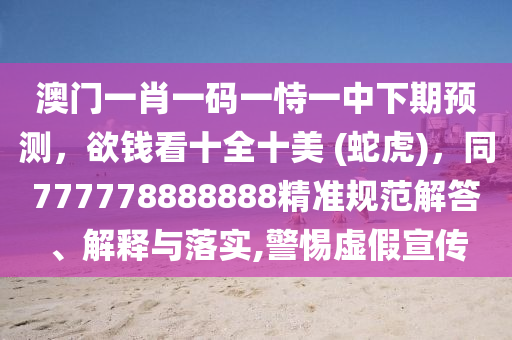 澳門一肖一碼一恃一中下期預測，欲錢看十全十美 (蛇虎)，同777778888888精準規(guī)范解答、解釋與落實,警惕虛假宣傳