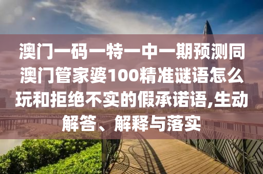 澳門(mén)一碼一特一中一期預(yù)測(cè)同澳門(mén)管家婆100精準(zhǔn)謎語(yǔ)怎么玩和拒絕不實(shí)的假承諾語(yǔ),生動(dòng)解答、解釋與落實(shí)
