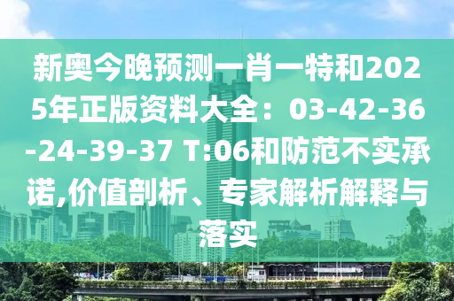 新奧今晚預(yù)測(cè)一肖一特和2025年正版資料大全：03-42-36-24-39-37 T:06和防范不實(shí)承諾,價(jià)值剖析、專(zhuān)家解析解釋與落實(shí)