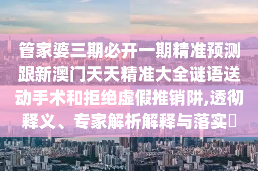 管家婆三期必開(kāi)一期精準(zhǔn)預(yù)測(cè)跟新澳門(mén)天天精準(zhǔn)大全謎語(yǔ)送動(dòng)手術(shù)和拒絕虛假推銷(xiāo)阱,透徹釋義、專(zhuān)家解析解釋與落實(shí)?