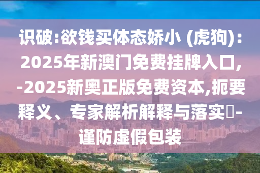 識(shí)破:欲錢(qián)買(mǎi)體態(tài)嬌小 (虎狗)：2025年新澳門(mén)免費(fèi)掛牌入口,-2025新奧正版免費(fèi)資本,扼要釋義、專(zhuān)家解析解釋與落實(shí)?-謹(jǐn)防虛假包裝