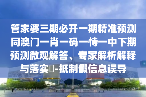 管家婆三期必開(kāi)一期精準(zhǔn)預(yù)測(cè)同澳門(mén)一肖一碼一恃一中下期預(yù)測(cè)微觀解答、專(zhuān)家解析解釋與落實(shí)?-抵制假信息誤導(dǎo)