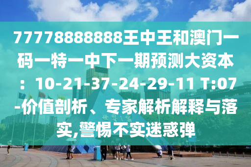 77778888888王中王和澳門(mén)一碼一特一中下一期預(yù)測(cè)大資本：10-21-37-24-29-11 T:07-價(jià)值剖析、專(zhuān)家解析解釋與落實(shí),警惕不實(shí)迷惑彈