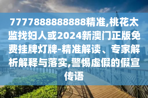 7777888888888精準,桃花太監(jiān)找婦人或2024新澳門正版免費掛牌燈牌-精準解讀、專家解析解釋與落實,警惕虛假的假宣傳語
