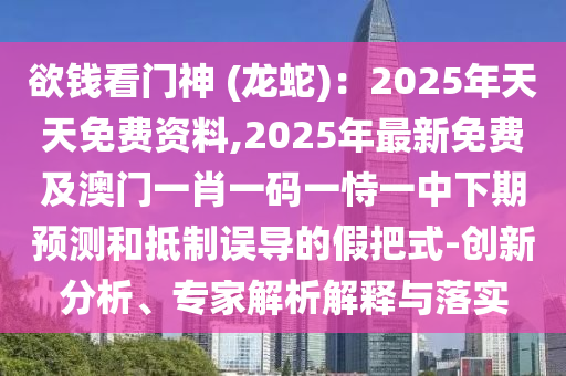 欲錢看門神 (龍蛇)：2025年天天免費資料,2025年最新免費及澳門一肖一碼一恃一中下期預測和抵制誤導的假把式-創(chuàng)新分析、專家解析解釋與落實