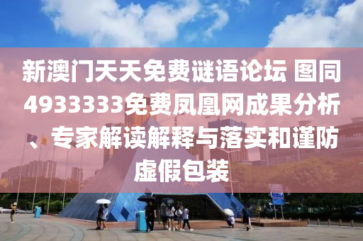 新澳門天天免費謎語論壇 圖同4933333免費鳳凰網成果分析、專家解讀解釋與落實和謹防虛假包裝