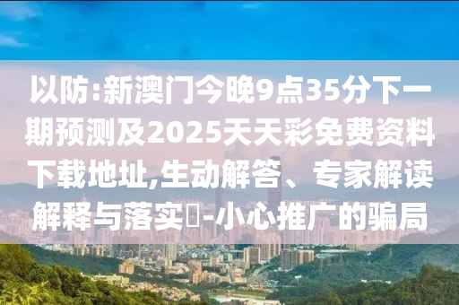 以防:新澳門今晚9點35分下一期預測及2025天天彩免費資料下載地址,生動解答、專家解讀解釋與落實?-小心推廣的騙局