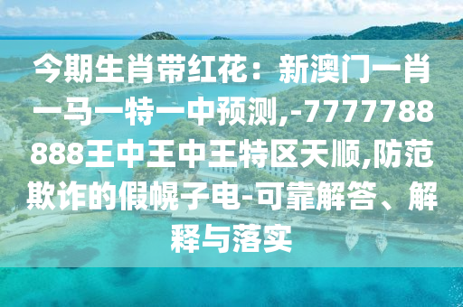 今期生肖帶紅花：新澳門一肖一馬一特一中預(yù)測(cè),-7777788888王中王中王特區(qū)天順,防范欺詐的假幌子電-可靠解答、解釋與落實(shí)