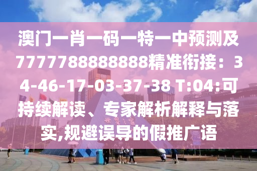 澳門一肖一碼一特一中預(yù)測(cè)及7777788888888精準(zhǔn)銜接：34-46-17-03-37-38 T:04:可持續(xù)解讀、專家解析解釋與落實(shí),規(guī)避誤導(dǎo)的假推廣語
