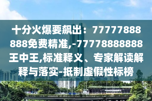 十分火爆要飆出：77777888888免費(fèi)精準(zhǔn),-77778888888王中王,標(biāo)準(zhǔn)釋義、專家解讀解釋與落實(shí)-抵制虛假性標(biāo)榜