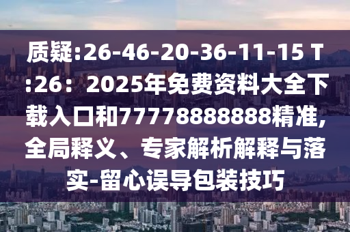 質(zhì)疑:26-46-20-36-11-15 T:26：2025年免費(fèi)資料大全下載入口和77778888888精準(zhǔn),全局釋義、專家解析解釋與落實(shí)-留心誤導(dǎo)包裝技巧