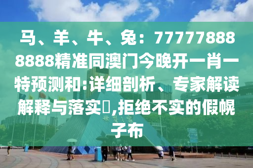 馬、羊、牛、兔：777778888888精準(zhǔn)同澳門今晚開一肖一特預(yù)測(cè)和:詳細(xì)剖析、專家解讀解釋與落實(shí)?,拒絕不實(shí)的假幌子布