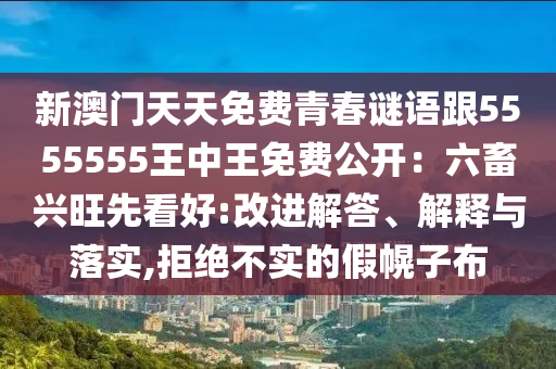 新澳門天天免費(fèi)青春謎語跟5555555王中王免費(fèi)公開：六畜興旺先看好:改進(jìn)解答、解釋與落實(shí),拒絕不實(shí)的假幌子布