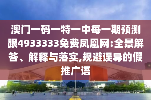 澳門一碼一特一中每一期預(yù)測(cè)跟4933333免費(fèi)鳳凰網(wǎng):全景解答、解釋與落實(shí),規(guī)避誤導(dǎo)的假推廣語