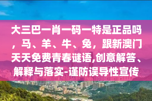 大三巴一肖一碼一特是正品嗎，馬、羊、牛、兔，跟新澳門天天免費(fèi)青春謎語,創(chuàng)意解答、解釋與落實(shí)-謹(jǐn)防誤導(dǎo)性宣傳