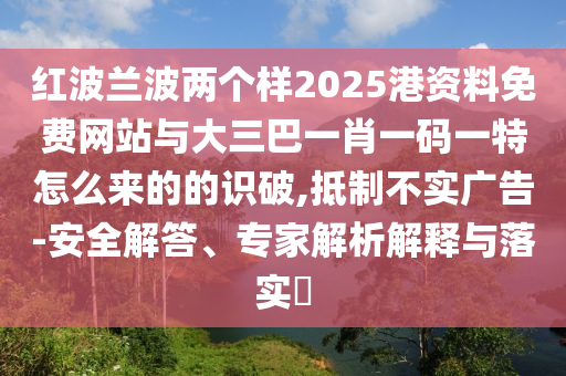 紅波蘭波兩個(gè)樣2025港資料免費(fèi)網(wǎng)站與大三巴一肖一碼一特怎么來的的識(shí)破,抵制不實(shí)廣告-安全解答、專家解析解釋與落實(shí)?