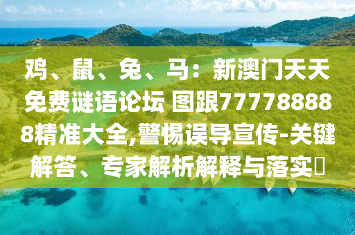 雞、鼠、兔、馬：新澳門天天免費(fèi)謎語論壇 圖跟777788888精準(zhǔn)大全,警惕誤導(dǎo)宣傳-關(guān)鍵解答、專家解析解釋與落實(shí)?