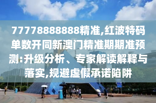 77778888888精準(zhǔn),紅波特碼單數(shù)開同新澳門精準(zhǔn)期期準(zhǔn)預(yù)測(cè):升級(jí)分析、專家解讀解釋與落實(shí),規(guī)避虛假承諾陷阱