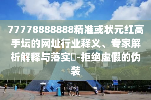 77778888888精準(zhǔn)或狀元紅高手壇的網(wǎng)址行業(yè)釋義、專家解析解釋與落實(shí)?-拒絕虛假的偽裝