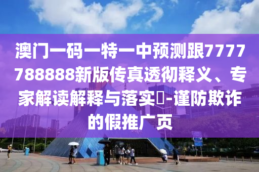 澳門一碼一特一中預(yù)測跟7777788888新版?zhèn)髡嫱笍蒯屃x、專家解讀解釋與落實(shí)?-謹(jǐn)防欺詐的假推廣頁