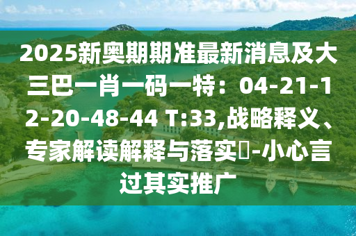2025新奧期期準最新消息及大三巴一肖一碼一特：04-21-12-20-48-44 T:33,戰(zhàn)略釋義、專家解讀解釋與落實?-小心言過其實推廣