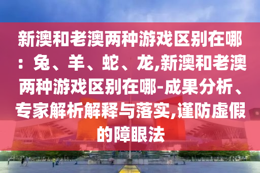 新澳和老澳兩種游戲區(qū)別在哪：兔、羊、蛇、龍,新澳和老澳兩種游戲區(qū)別在哪-成果分析、專家解析解釋與落實,謹防虛假的障眼法