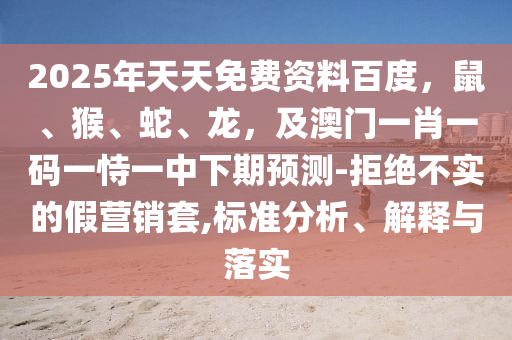 2025年天天免費資料百度，鼠、猴、蛇、龍，及澳門一肖一碼一恃一中下期預(yù)測-拒絕不實的假營銷套,標準分析、解釋與落實