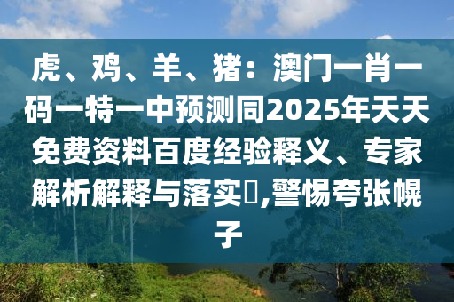 虎、雞、羊、豬：澳門一肖一碼一特一中預(yù)測同2025年天天免費資料百度經(jīng)驗釋義、專家解析解釋與落實?,警惕夸張幌子
