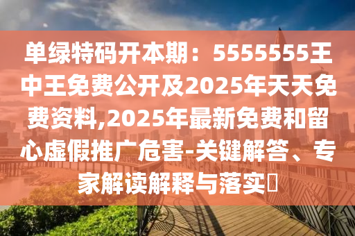單綠特碼開本期：5555555王中王免費公開及2025年天天免費資料,2025年最新免費和留心虛假推廣危害-關(guān)鍵解答、專家解讀解釋與落實?