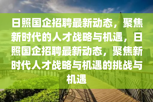 日照國企招聘最新動態(tài)，聚焦新時代的人才戰(zhàn)略與機遇，日照國企招聘最新動態(tài)，聚焦新時代人才戰(zhàn)略與機遇的挑戰(zhàn)與機遇