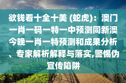 欲錢看十全十美 (蛇虎)：澳門一肖一碼一特一中預測同新澳今晚一肖一特預測和成果分析、專家解析解釋與落實,警惕偽宣傳陷阱